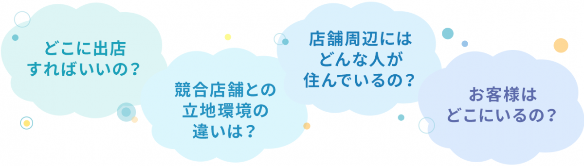 どこに出店すればいいの？競合店舗との立地環境の違いは？店舗周辺にはどんな人が住んでいるの？お客さまはどこにいるの？