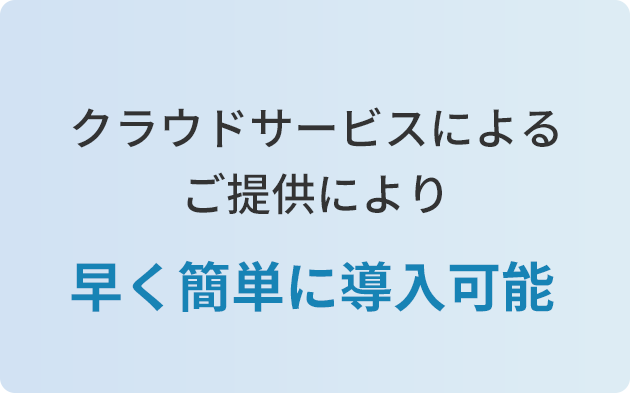 クラウドサービスによるご提供により早く簡単に導入可能